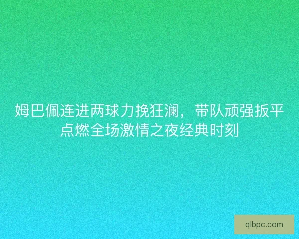 姆巴佩连进两球力挽狂澜，带队顽强扳平点燃全场激情之夜经典时刻