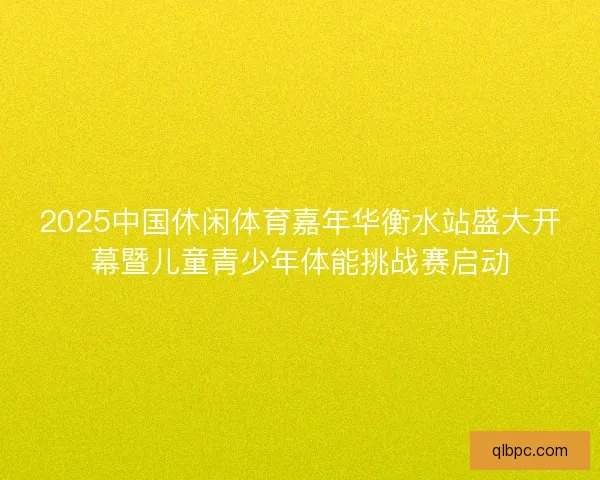 2025中国休闲体育嘉年华衡水站盛大开幕暨儿童青少年体能挑战赛启动