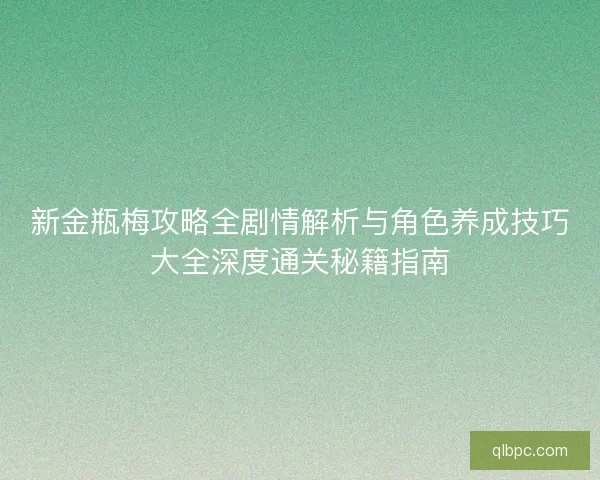 新金瓶梅攻略全剧情解析与角色养成技巧大全深度通关秘籍指南