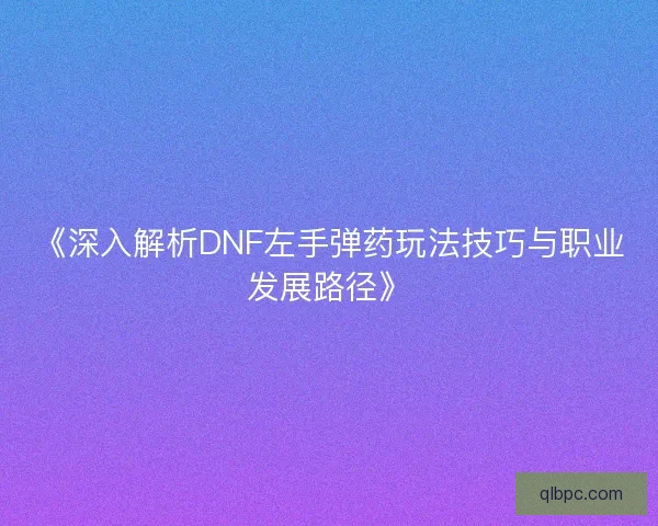《深入解析DNF左手弹药玩法技巧与职业发展路径》