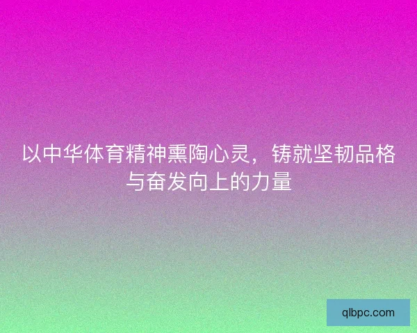 以中华体育精神熏陶心灵，铸就坚韧品格与奋发向上的力量