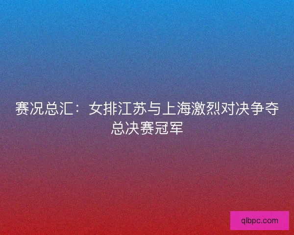 赛况总汇：女排江苏与上海激烈对决争夺总决赛冠军