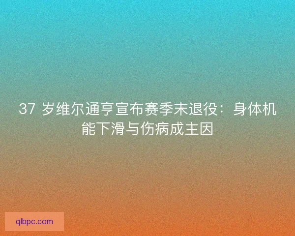 37 岁维尔通亨宣布赛季末退役：身体机能下滑与伤病成主因