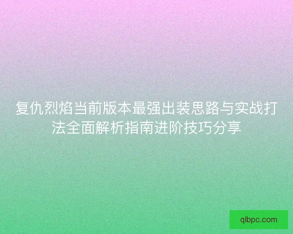 复仇烈焰当前版本最强出装思路与实战打法全面解析指南进阶技巧分享