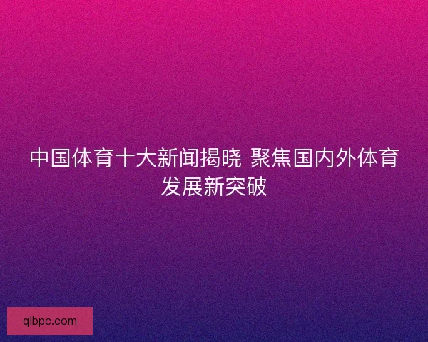 中国体育十大新闻揭晓 聚焦国内外体育发展新突破