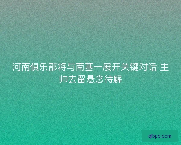 河南俱乐部将与南基一展开关键对话 主帅去留悬念待解