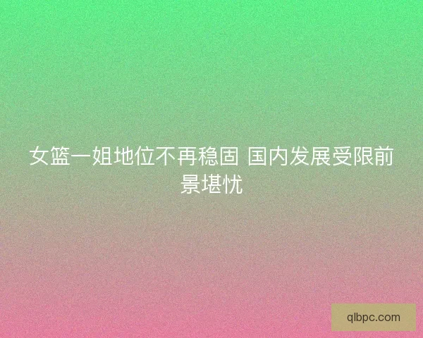 女篮一姐地位不再稳固 国内发展受限前景堪忧