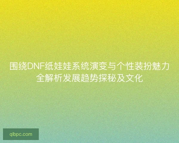 围绕DNF纸娃娃系统演变与个性装扮魅力全解析发展趋势探秘及文化