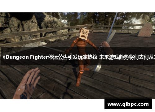 《Dungeon Fighter停运公告引发玩家热议 未来游戏趋势将何去何从》
