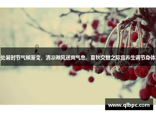 处暑时节气候渐变，清凉微风送爽气息，夏秋交替之际宜养生调节身体